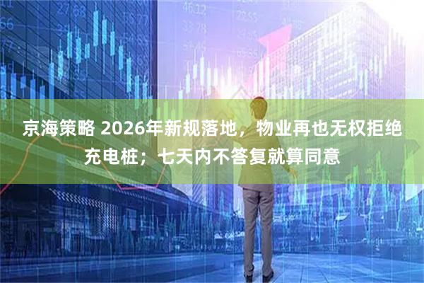 京海策略 2026年新规落地，物业再也无权拒绝充电桩；七天内不答复就算同意