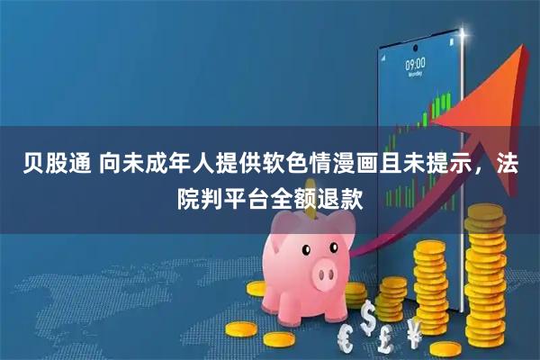 贝股通 向未成年人提供软色情漫画且未提示，法院判平台全额退款