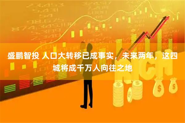 盛鹏智投 人口大转移已成事实，未来两年，这四城将成千万人向往之地