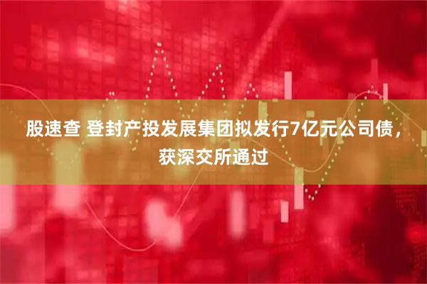 股速查 登封产投发展集团拟发行7亿元公司债，获深交所通过