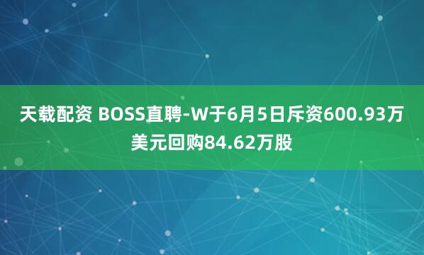 天载配资 BOSS直聘-W于6月5日斥资600.93万美元回购84.62万股