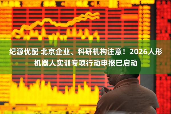 纪源优配 北京企业、科研机构注意！2026人形机器人实训专项行动申报已启动