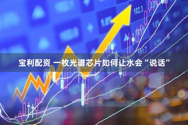 宝利配资 一枚光谱芯片如何让水会“说话”