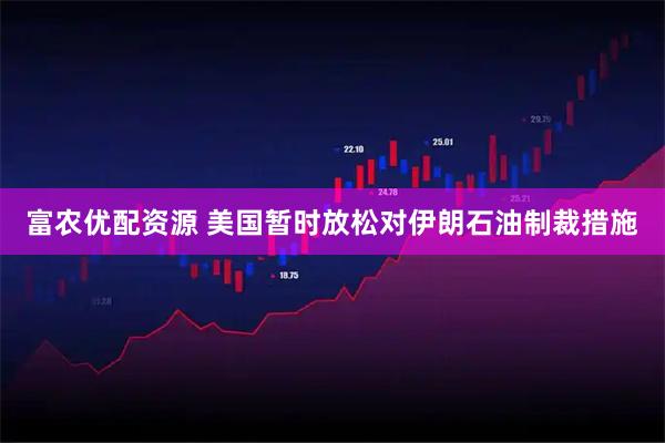 富农优配资源 美国暂时放松对伊朗石油制裁措施