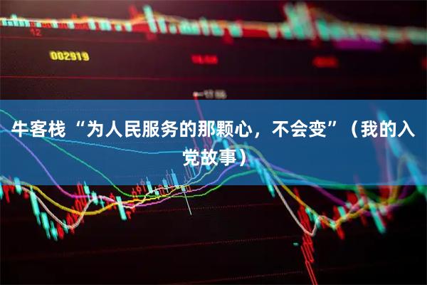 牛客栈 “为人民服务的那颗心，不会变”（我的入党故事）