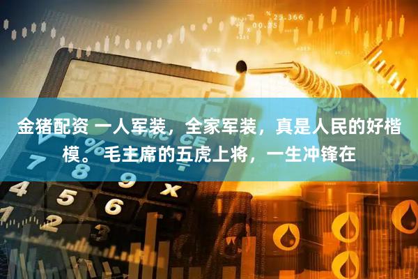 金猪配资 一人军装，全家军装，真是人民的好楷模。 毛主席的五虎上将，一生冲锋在
