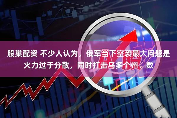 股巢配资 不少人认为，俄军当下空袭最大问题是火力过于分散，同时打击乌多个州、数