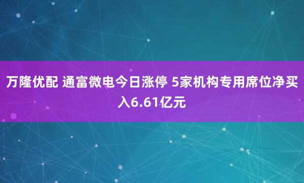 万隆优配 通富微电今日涨停 5家机构专用席位净买入6.61亿元