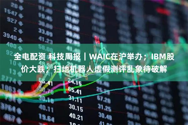 全电配资 科技周报｜WAIC在沪举办；IBM股价大跌；扫地机器人虚假测评乱象待破解
