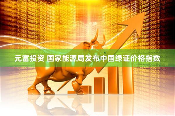 元富投资 国家能源局发布中国绿证价格指数