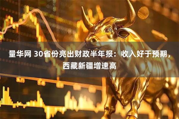 量华网 30省份亮出财政半年报：收入好于预期，西藏新疆增速高