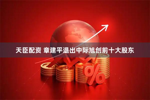 天臣配资 章建平退出中际旭创前十大股东