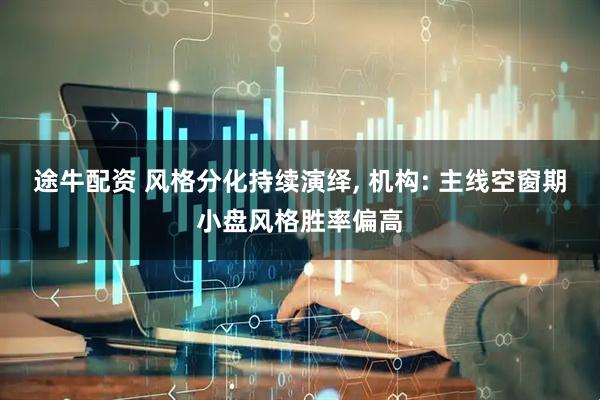途牛配资 风格分化持续演绎, 机构: 主线空窗期小盘风格胜率偏高